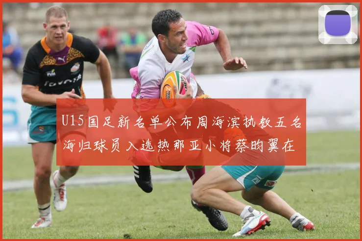 U15国足新名单公布周海滨执教五名海归球员入选热那亚小将蔡昀翼在列