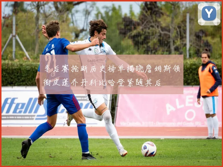 季后赛抢断历史榜单揭晓詹姆斯领衔皮蓬乔丹科比哈登紧随其后