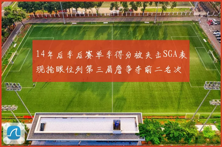 14年后季后赛单季得分被夹击SGA表现抢眼位列第三眉詹争夺前二名次