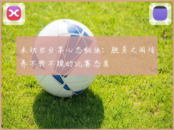 米切尔分享心态秘诀：胜负之间培养不骄不躁的比赛态度