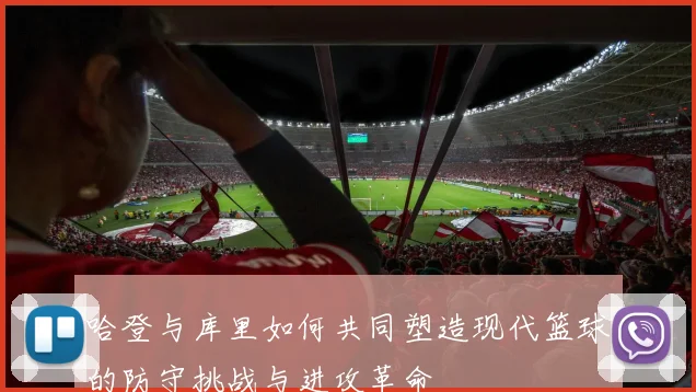 哈登与库里如何共同塑造现代篮球的防守挑战与进攻革命
