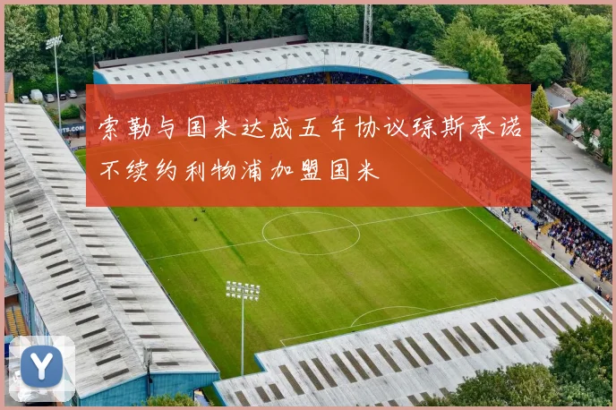 索勒与国米达成五年协议琼斯承诺不续约利物浦加盟国米