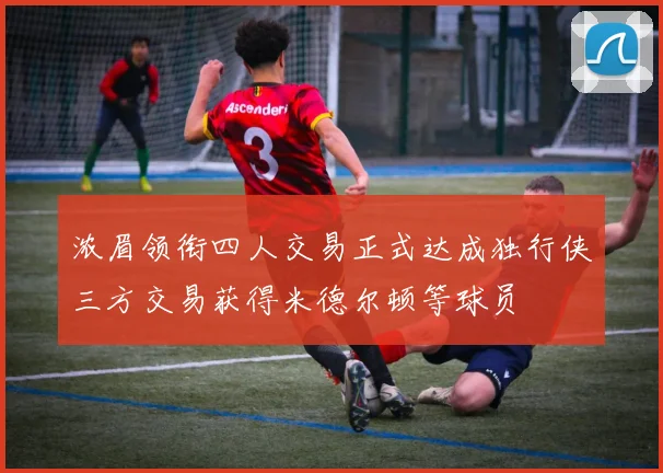 浓眉领衔四人交易正式达成独行侠三方交易获得米德尔顿等球员