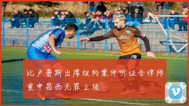 比卢普斯出席纽约案件听证会律师重申昌西无罪立场