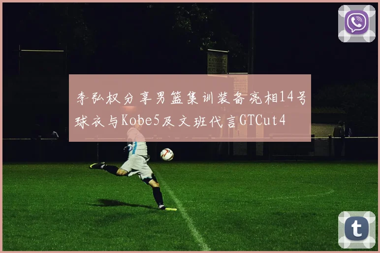 李弘权分享男篮集训装备亮相14号球衣与Kobe5及文班代言GTCut4