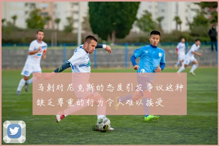 马刺对尼克斯的态度引发争议这种缺乏尊重的行为令人难以接受