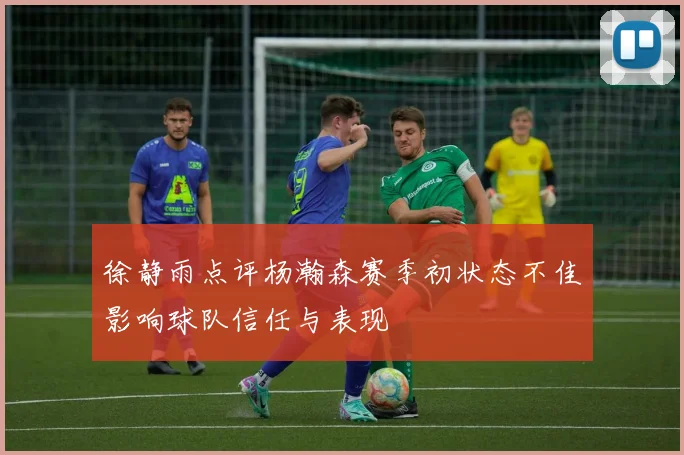 徐静雨点评杨瀚森赛季初状态不佳影响球队信任与表现