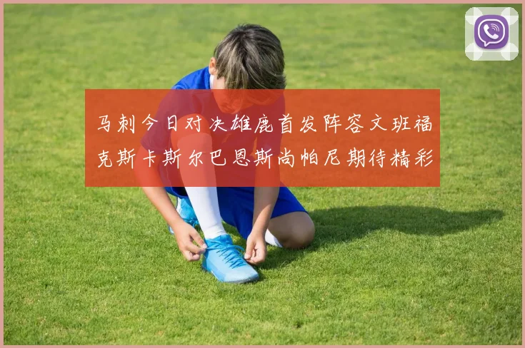 马刺今日对决雄鹿首发阵容文班福克斯卡斯尔巴恩斯尚帕尼期待精彩表现