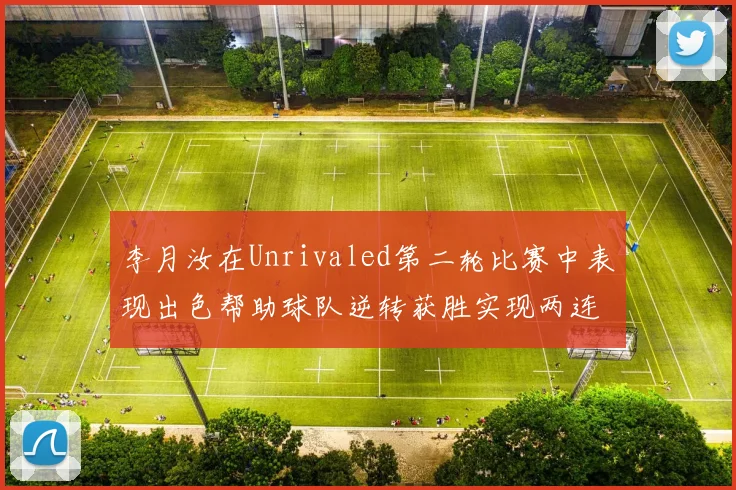 李月汝在Unrivaled第二轮比赛中表现出色帮助球队逆转获胜实现两连胜