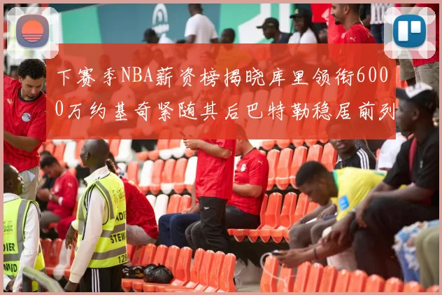 下赛季NBA薪资榜揭晓库里领衔6000万约基奇紧随其后巴特勒稳居前列