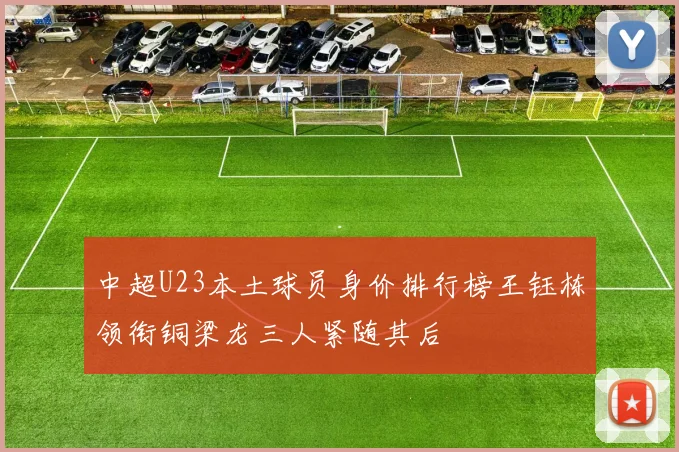 中超U23本土球员身价排行榜王钰栋领衔铜梁龙三人紧随其后