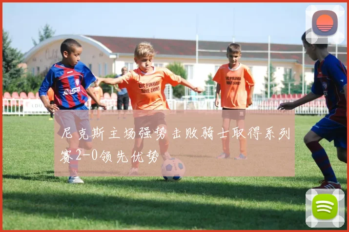 尼克斯主场强势击败骑士取得系列赛2-0领先优势