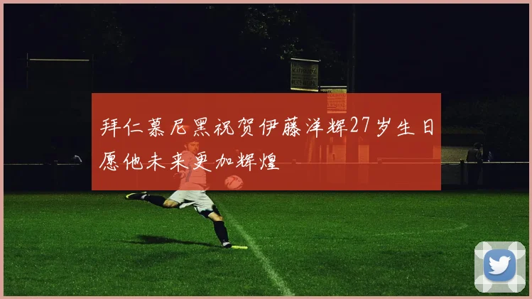 拜仁慕尼黑祝贺伊藤洋辉27岁生日愿他未来更加辉煌