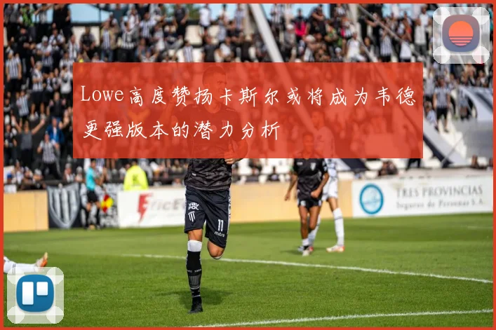 Lowe高度赞扬卡斯尔或将成为韦德更强版本的潜力分析