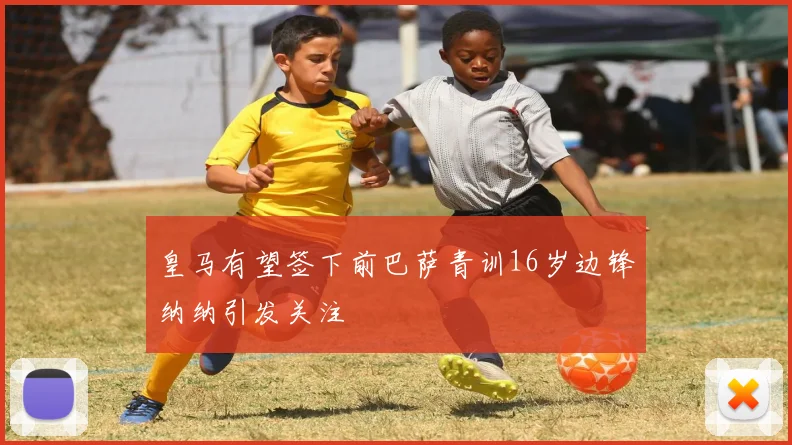 皇马有望签下前巴萨青训16岁边锋纳纳引发关注