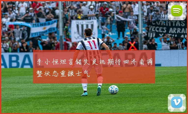 李小恒坦言错失良机期待回济南调整状态重振士气