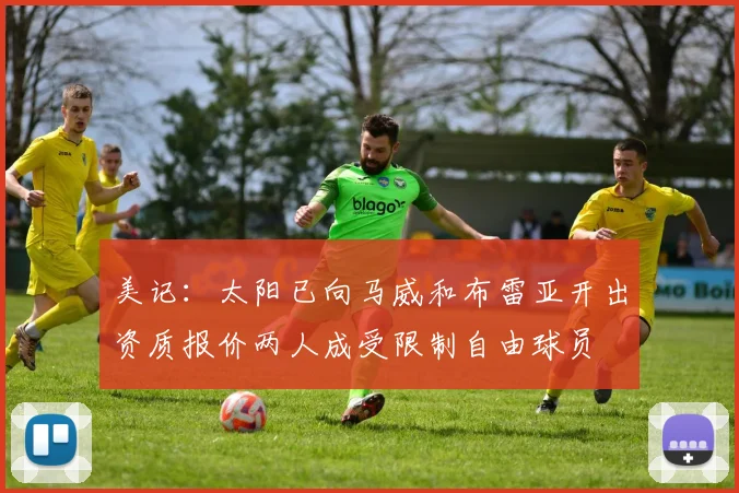 美记：太阳已向马威和布雷亚开出资质报价两人成受限制自由球员