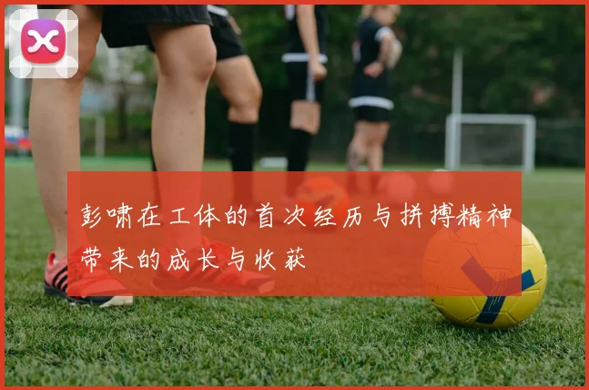 彭啸在工体的首次经历与拼搏精神带来的成长与收获