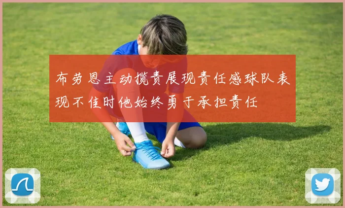 布劳恩主动揽责展现责任感球队表现不佳时他始终勇于承担责任