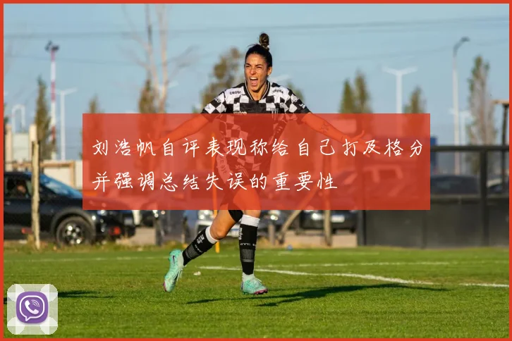 刘浩帆自评表现称给自己打及格分并强调总结失误的重要性