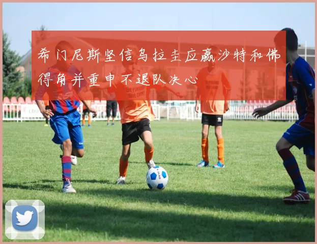 希门尼斯坚信乌拉圭应赢沙特和佛得角并重申不退队决心
