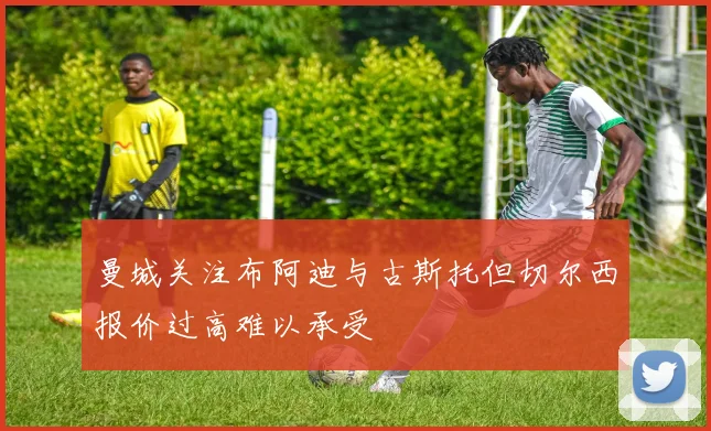曼城关注布阿迪与古斯托但切尔西报价过高难以承受