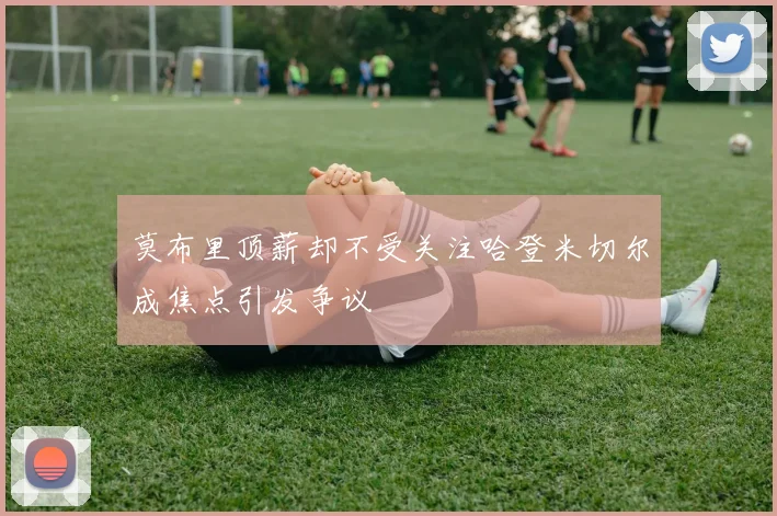 莫布里顶薪却不受关注哈登米切尔成焦点引发争议