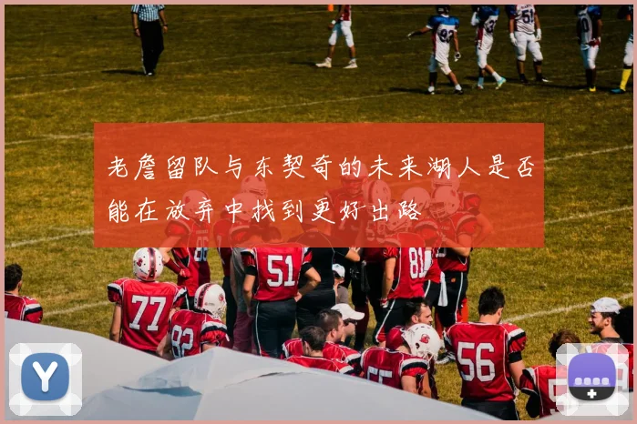老詹留队与东契奇的未来湖人是否能在放弃中找到更好出路