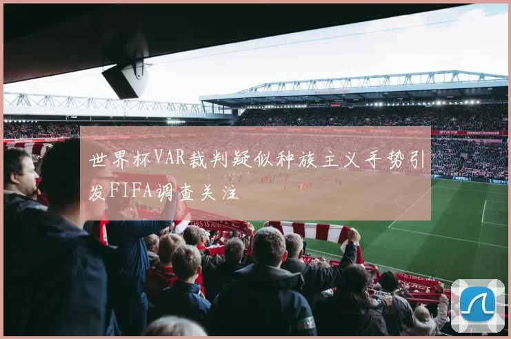 世界杯VAR裁判疑似种族主义手势引发FIFA调查关注