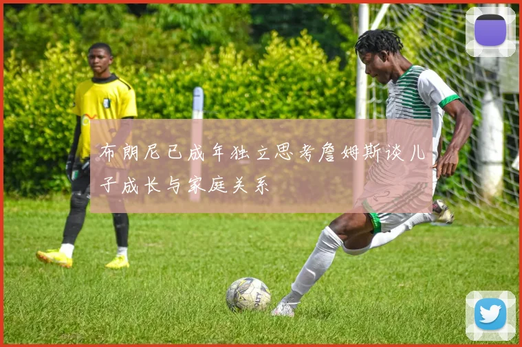 布朗尼已成年独立思考詹姆斯谈儿子成长与家庭关系