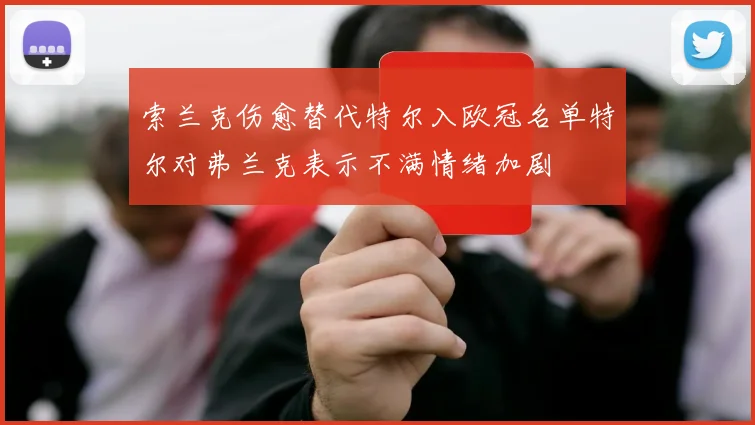 索兰克伤愈替代特尔入欧冠名单特尔对弗兰克表示不满情绪加剧