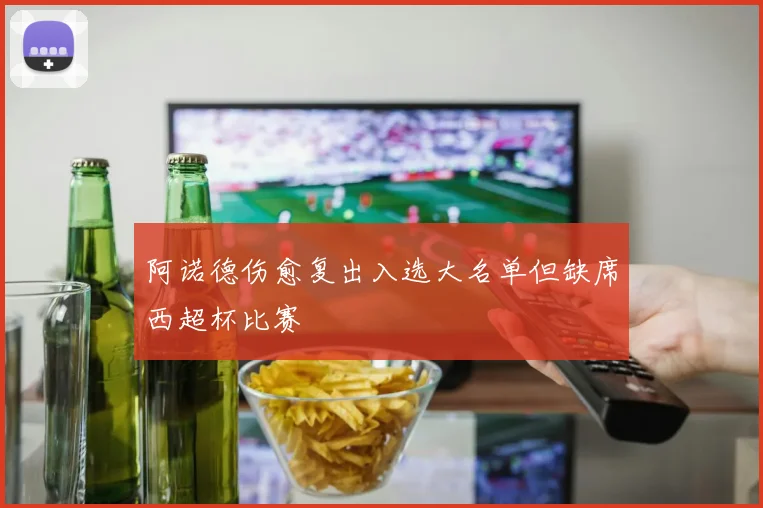 阿诺德伤愈复出入选大名单但缺席西超杯比赛
