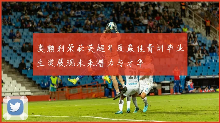 奥赖利荣获英超年度最佳青训毕业生奖展现未来潜力与才华