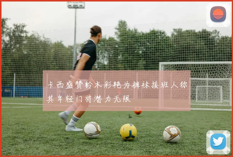 卡西盛赞铃木彩艳为裤袜接班人称其年轻门将潜力无限